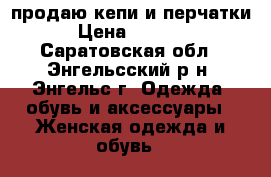 продаю кепи и перчатки › Цена ­ 1 500 - Саратовская обл., Энгельсский р-н, Энгельс г. Одежда, обувь и аксессуары » Женская одежда и обувь   